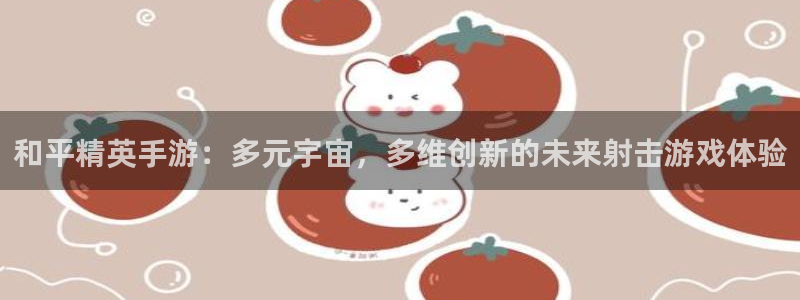 28大神吧怎么进不去了：和平精英手游：多元宇宙，多维创新的未